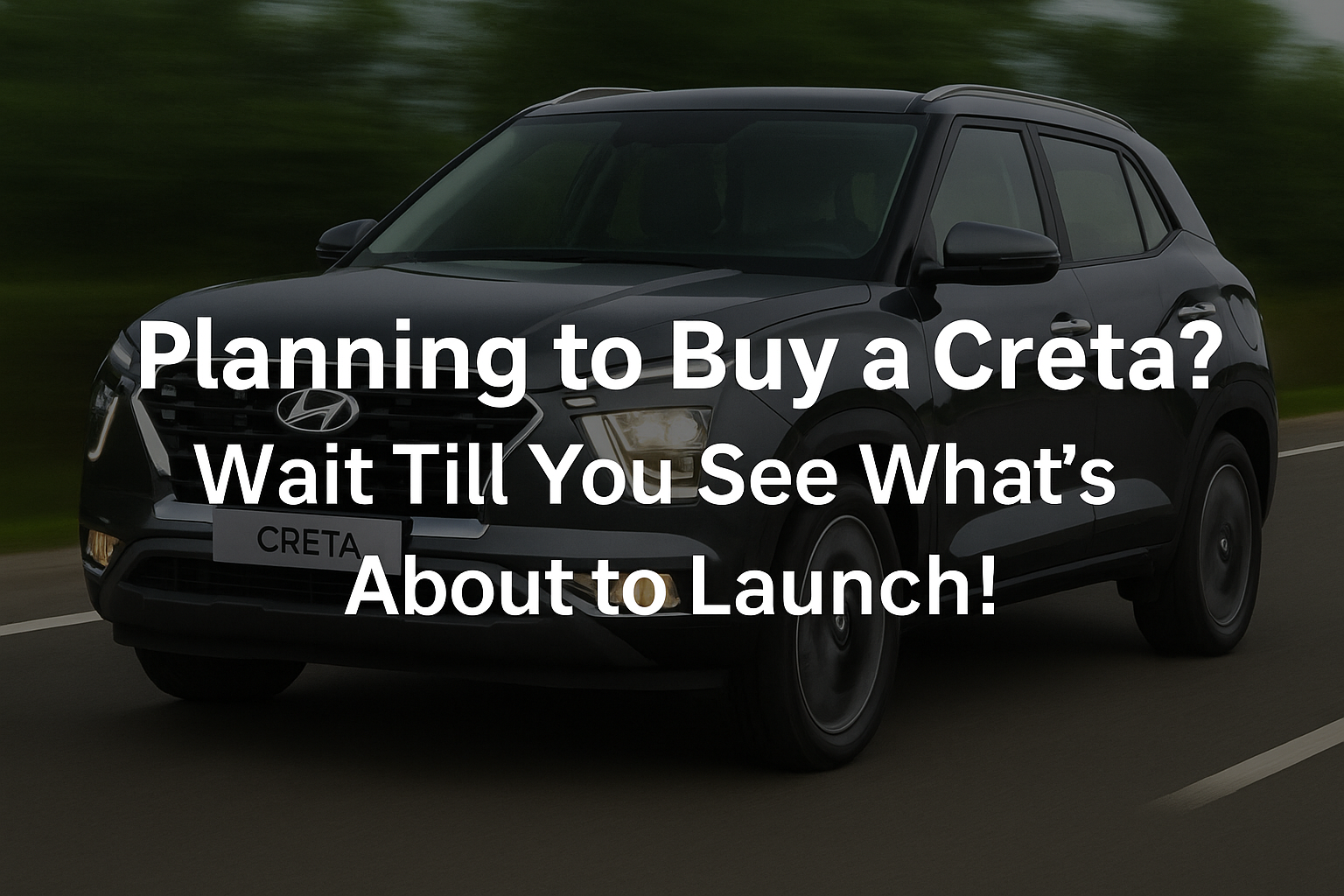 Hyundai Creta driving on an open road with the headline “Planning to Buy a Creta? Wait Till You See What’s About to Launch!” overlayed, highlighting anticipation for the upcoming model launch.